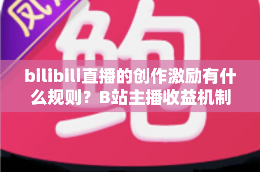 bilibili直播的创作激励有什么规则？B站主播收益机制、申请条件与提现规则全面解读