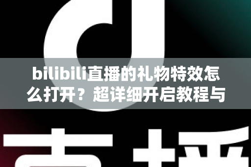 bilibili直播的礼物特效怎么打开？超详细开启教程与常见问题全解析