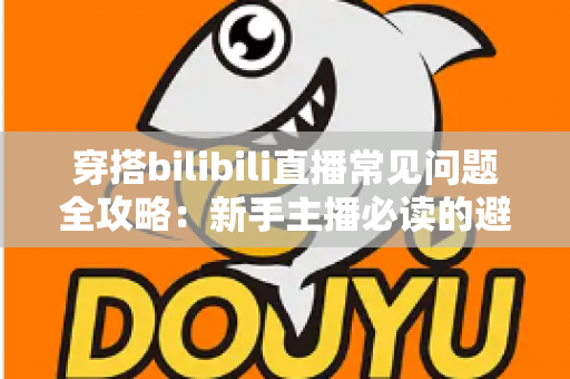 穿搭bilibili直播常见问题全攻略:新手主播必读的避坑指南与实用技巧 穿搭bilibili直播常见问题全攻略:新手主播必读的避坑指南与实用技巧