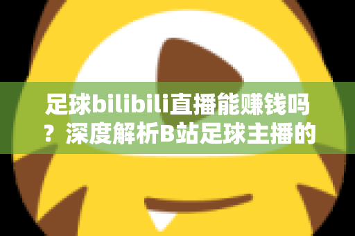 足球bilibili直播能赚钱吗？深度解析B站足球主播的变现途径、真实收益与成长指南