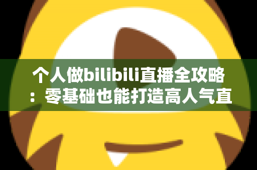 个人做bilibili直播全攻略：零基础也能打造高人气直播间的实战指南