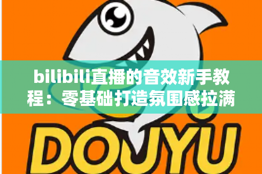 bilibili直播的音效新手教程:零基础打造氛围感拉满的热门直播间 bilibili直播的音效新手教程:零基础打造氛围感拉满的热门直播间