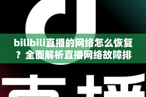 bilibili直播的网络怎么恢复？全面解析直播网络故障排除与优化指南