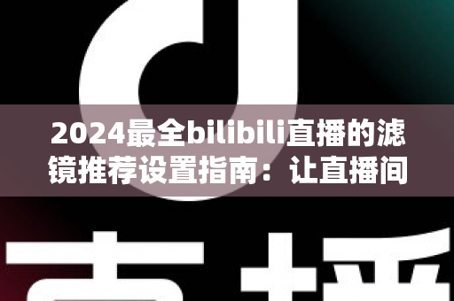 2024最全bilibili直播的滤镜推荐设置指南:让直播间画质与人气双提升的实用秘籍 2024最全bilibili直播的滤镜推荐设置指南:让直播间画质与人气双提升的实用秘籍