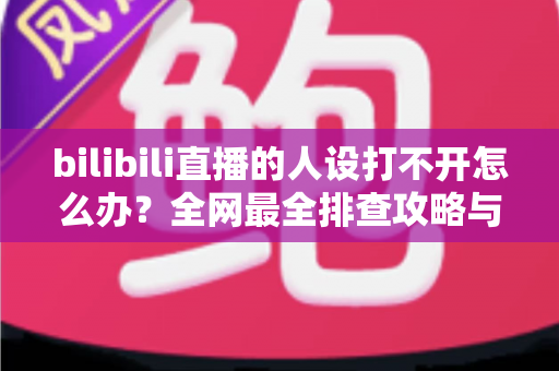 bilibili直播的人设打不开怎么办？全网最全排查攻略与高效解决方法一学就会