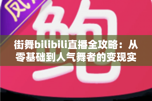 街舞bilibili直播全攻略:从零基础到人气舞者的变现实战指南 街舞bilibili直播全攻略:从零基础到人气舞者的变现实战指南