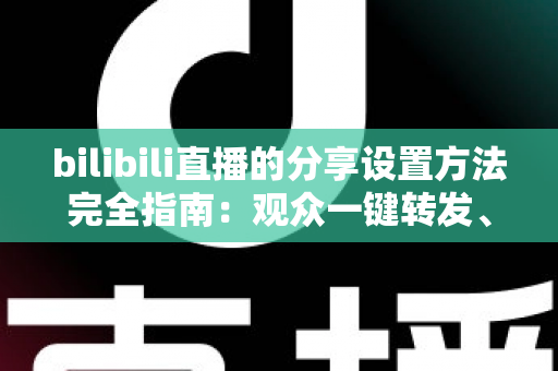 bilibili直播的分享设置方法完全指南：观众一键转发、主播轻松涨人气的实用教程