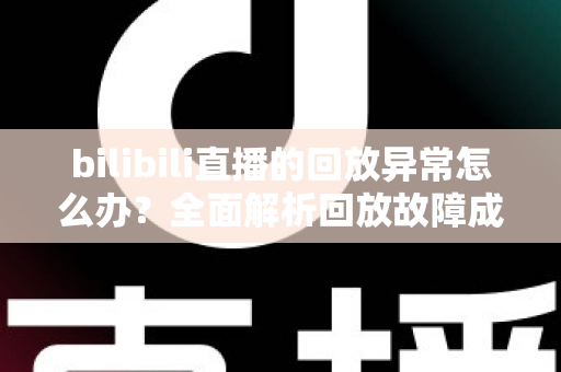 bilibili直播的回放异常怎么办？全面解析回放故障成因与高效修复方案，助你轻松找回流畅观看体验