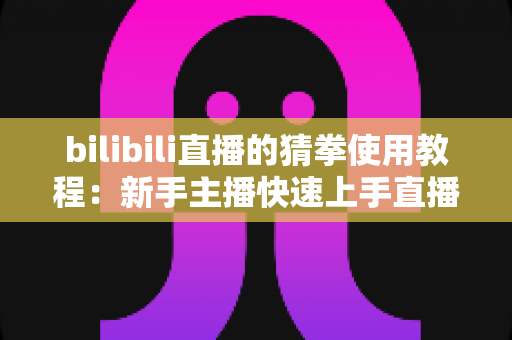 bilibili直播的猜拳使用教程：新手主播快速上手直播间猜拳互动的完整指南