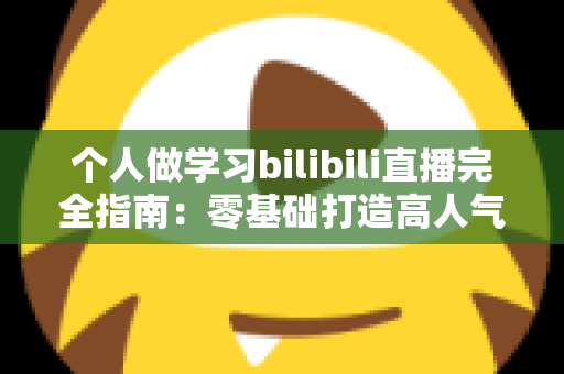 个人做学习bilibili直播完全指南:零基础打造高人气自习直播间的实战攻略 个人做学习bilibili直播完全指南:零基础打造高人气自习直播间的实战攻略