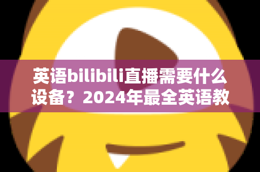英语bilibili直播需要什么设备？2024年最全英语教学直播装备指南与避坑攻略