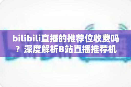 bilibili直播的推荐位收费吗？深度解析B站直播推荐机制与推广费用全指南
