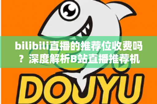 bilibili直播的推荐位收费吗？深度解析B站直播推荐机制与推广费用全指南