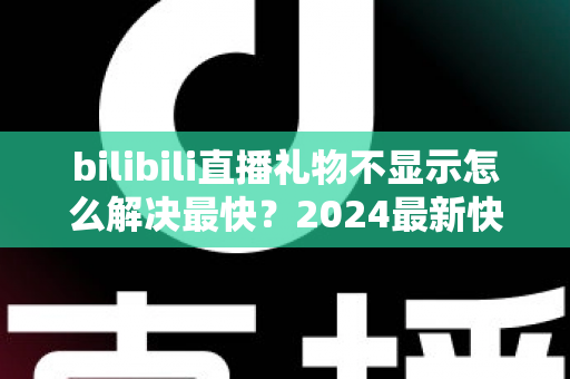 bilibili直播礼物不显示怎么解决最快?2024最新快速排查修复全攻略 bilibili直播礼物不显示怎么解决最快?2024最新快速排查修复全攻略