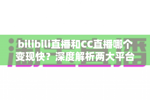 bilibili直播和CC直播哪个变现快？深度解析两大平台变现速度与新手赚钱攻略