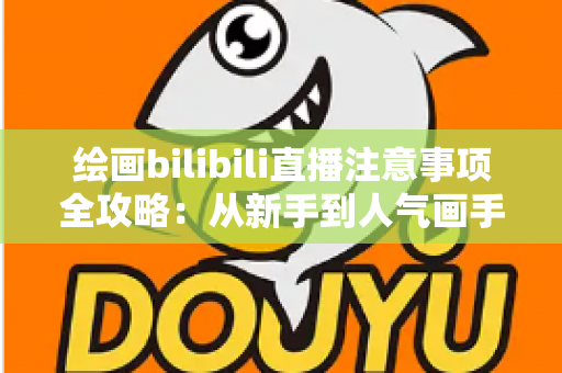 绘画bilibili直播注意事项全攻略:从新手到人气画手的实用指南 绘画bilibili直播注意事项全攻略:从新手到人气画手的实用指南