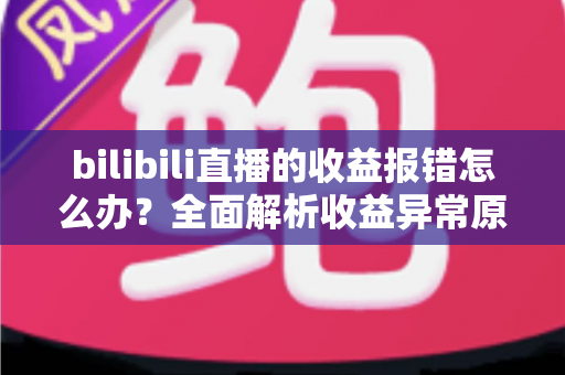 bilibili直播的收益报错怎么办？全面解析收益异常原因与高效解决方案