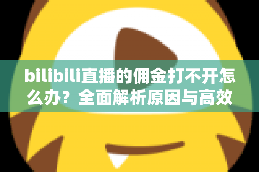 bilibili直播的佣金打不开怎么办?全面解析原因与高效解决方法,助你快速恢复收益查询 bilibili直播的佣金打不开怎么办?全面解析原因与高效解决方法,助你快速恢复收益查询