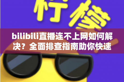 bilibili直播连不上网如何解决?全面排查指南助你快速恢复观看体验 bilibili直播连不上网如何解决?全面排查指南助你快速恢复观看体验