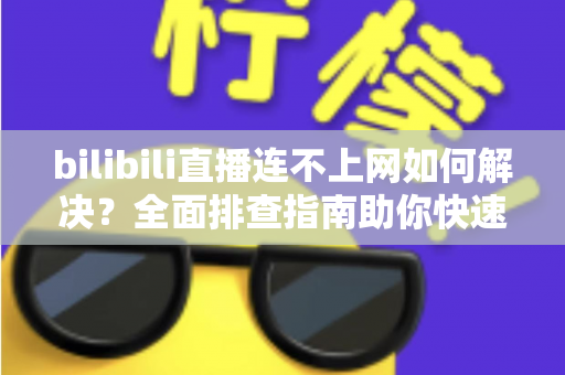 bilibili直播连不上网如何解决?全面排查指南助你快速恢复观看体验 bilibili直播连不上网如何解决?全面排查指南助你快速恢复观看体验