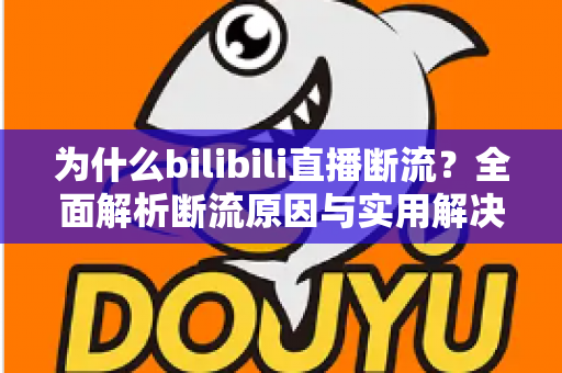 为什么bilibili直播断流?全面解析断流原因与实用解决方案指南 为什么bilibili直播断流?全面解析断流原因与实用解决方案指南