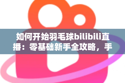 如何开始羽毛球bilibili直播:零基础新手全攻略,手把手教你快速开播涨粉 如何开始羽毛球bilibili直播:零基础新手全攻略,手把手教你快速开播涨粉