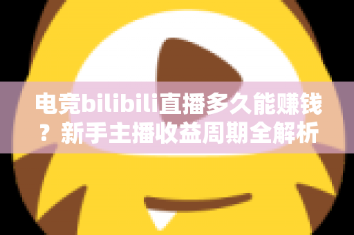 电竞bilibili直播多久能赚钱?新手主播收益周期全解析与快速变现指南 电竞bilibili直播多久能赚钱?新手主播收益周期全解析与快速变现指南