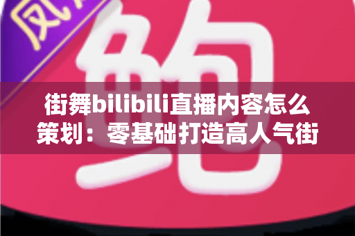 街舞bilibili直播内容怎么策划:零基础打造高人气街舞直播间的全流程实战攻略 街舞bilibili直播内容怎么策划:零基础打造高人气街舞直播间的全流程实战攻略
