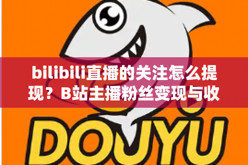 bilibili直播的关注怎么提现？B站主播粉丝变现与收益提现全流程指南