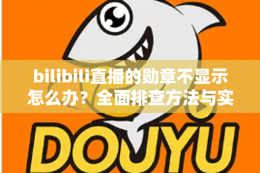 bilibili直播的勋章不显示怎么办?全面排查方法与实用解决指南 bilibili直播的勋章不显示怎么办?全面排查方法与实用解决指南
