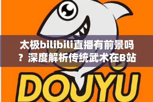 太极bilibili直播有前景吗?深度解析传统武术在B站的直播机遇、挑战与变现潜力 太极bilibili直播有前景吗?深度解析传统武术在B站的直播机遇、挑战与变现潜力