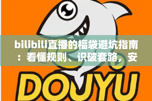 bilibili直播的福袋避坑指南：看懂规则、识破套路，安全薅到真福利