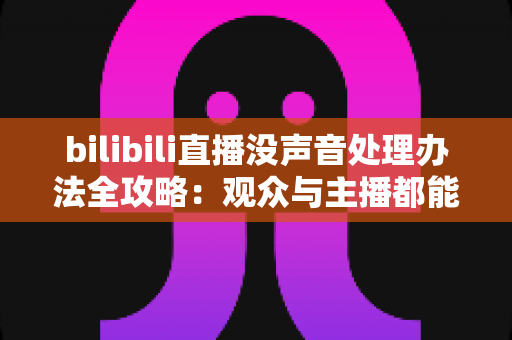 bilibili直播没声音处理办法全攻略:观众与主播都能快速恢复声音的实用指南 bilibili直播没声音处理办法全攻略:观众与主播都能快速恢复声音的实用指南
