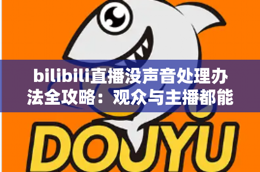 bilibili直播没声音处理办法全攻略:观众与主播都能快速恢复声音的实用指南 bilibili直播没声音处理办法全攻略:观众与主播都能快速恢复声音的实用指南