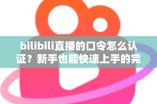 bilibili直播的口令怎么认证？新手也能快速上手的完整操作指南