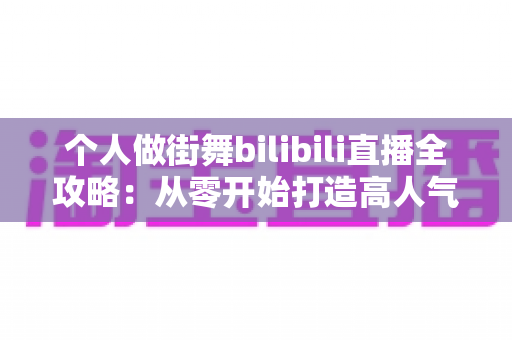 个人做街舞bilibili直播全攻略:从零开始打造高人气街舞直播间的完整指南 个人做街舞bilibili直播全攻略:从零开始打造高人气街舞直播间的完整指南