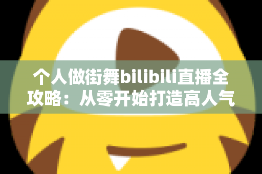 个人做街舞bilibili直播全攻略:从零开始打造高人气街舞直播间的完整指南 个人做街舞bilibili直播全攻略:从零开始打造高人气街舞直播间的完整指南