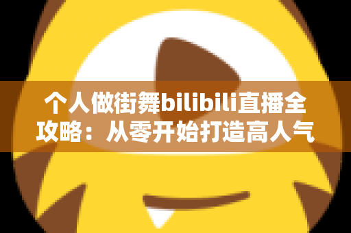个人做街舞bilibili直播全攻略：从零开始打造高人气街舞直播间的完整指南