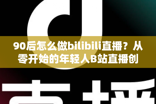 90后怎么做bilibili直播?从零开始的年轻人B站直播创业完全指南 90后怎么做bilibili直播?从零开始的年轻人B站直播创业完全指南