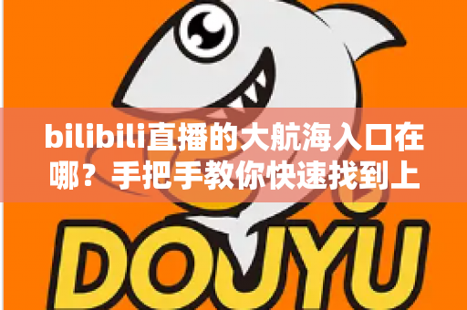 bilibili直播的大航海入口在哪？手把手教你快速找到上舰按钮并顺利开通舰长特权