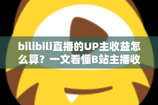 bilibili直播的UP主收益怎么算？一文看懂B站主播收入构成、分成比例与提升技巧