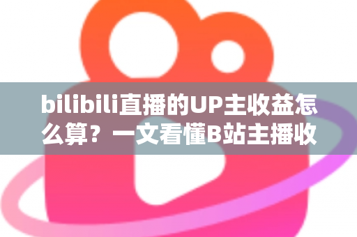 bilibili直播的UP主收益怎么算？一文看懂B站主播收入构成、分成比例与提升技巧