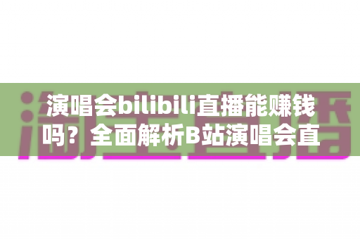 演唱会bilibili直播能赚钱吗？全面解析B站演唱会直播的盈利模式与变现实战指南