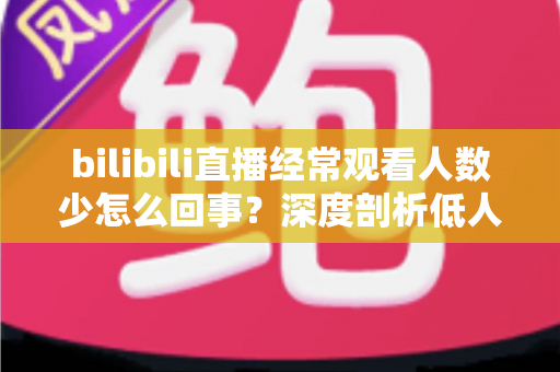 bilibili直播经常观看人数少怎么回事?深度剖析低人气成因与涨粉实战指南 bilibili直播经常观看人数少怎么回事?深度剖析低人气成因与涨粉实战指南