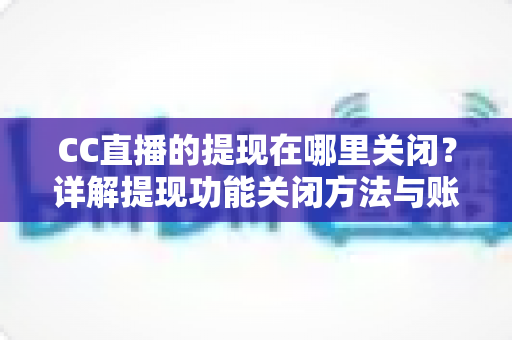 CC直播的提现在哪里关闭？详解提现功能关闭方法与账户安全防护全攻略