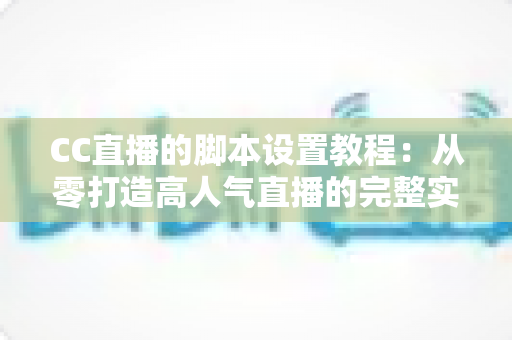 CC直播的脚本设置教程：从零打造高人气直播的完整实战指南