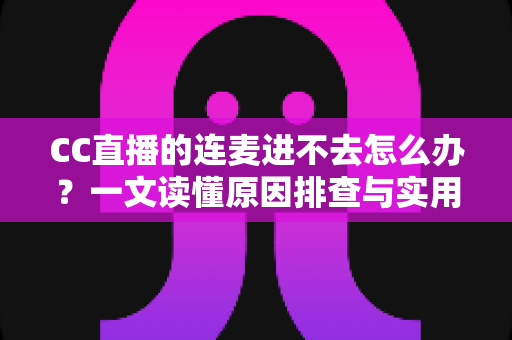 CC直播的连麦进不去怎么办？一文读懂原因排查与实用修复技巧，快速恢复连麦体验