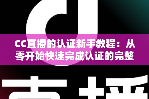 CC直播的认证新手教程:从零开始快速完成认证的完整实操指南 CC直播的认证新手教程:从零开始快速完成认证的完整实操指南