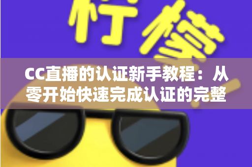 CC直播的认证新手教程:从零开始快速完成认证的完整实操指南 CC直播的认证新手教程:从零开始快速完成认证的完整实操指南