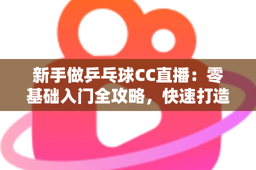 新手做乒乓球CC直播:零基础入门全攻略,快速打造你的高人气乒乓直播间 新手做乒乓球CC直播:零基础入门全攻略,快速打造你的高人气乒乓直播间